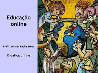 Educação
online
Profª. Adriana Rocha Bruno
Didática online
 