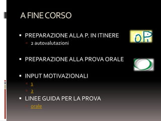 A FINE CORSO

 PREPARAZIONE ALLA P. IN ITINERE
   2 autovalutazioni


 PREPARAZIONE ALLA PROVA ORALE

 INPUT MOTIVAZIONALI
   1
   2
 LINEE GUIDA PER LA PROVA
   orale
 