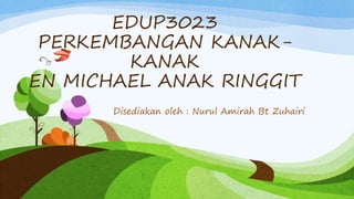 EDUP3023
PERKEMBANGAN KANAK-
KANAK
EN MICHAEL ANAK RINGGIT
Disediakan oleh : Nurul Amirah Bt Zuhairi
 