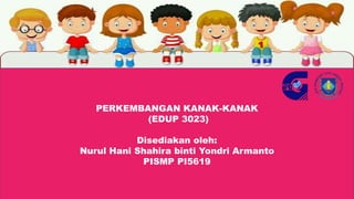 EDUP 3023
PERKEMBANGAN KANAK-KANAK
(EDUP 3023)
Disediakan oleh:
Nurul Hani Shahira binti Yondri Armanto
PISMP PI5619
 