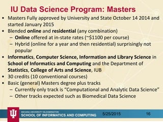 IU Data Science Program: Masters
• Masters Fully approved by University and State October 14 2014 and
started January 2015...