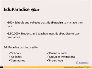EduParadise #fact
•300+ Schools and colleges trust EduParadise to manage their
data
•1,50,000+ Students and teachers uses EduParadise to stay
productive
Schools
Colleges
Seminaries
Online schools
Group of institutions
Pre-schools
EduParadise can be used in
 