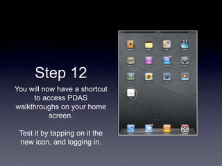 Step 12
You will now have a shortcut
to access PDAS
walkthroughs on your home
screen.
Test it by tapping on it the
new icon, and logging in.
 