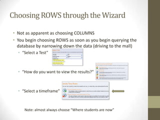 Choosing ROWS through the Wizard
• Not as apparent as choosing COLUMNS
• You begin choosing ROWS as soon as you begin querying the
database by narrowing down the data (driving to the mall)
• “Select a Test”

• “How do you want to view the results?”

• “Select a timeframe”

Note: almost always choose “Where students are now”

 