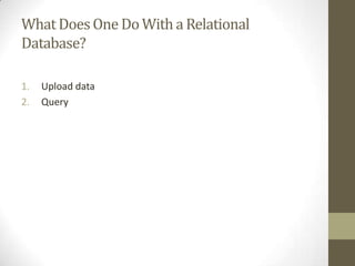 What Does One Do With a Relational
Database?
1.
2.

Upload data
Query

 