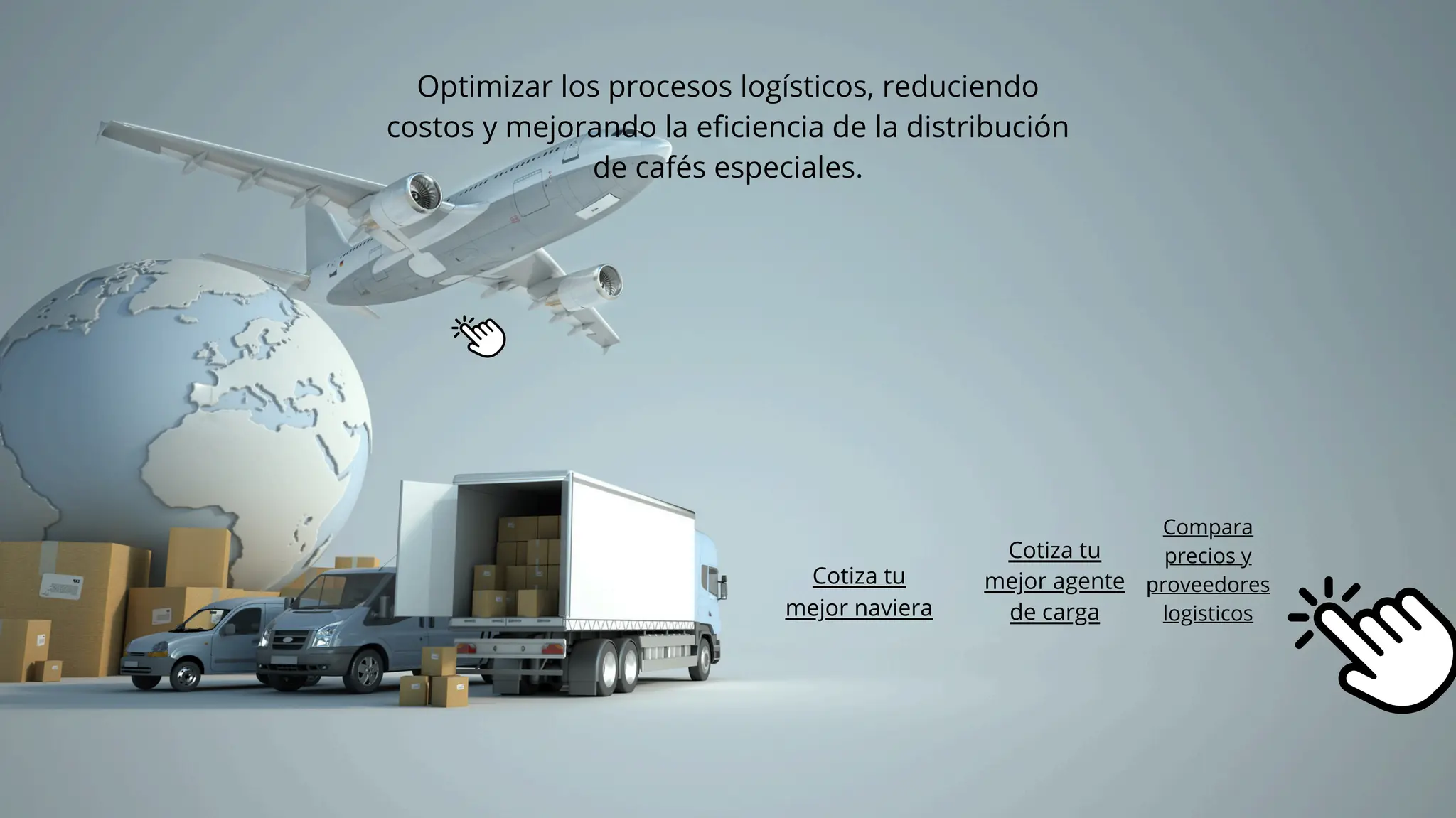 Optimizar los procesos logísticos, reduciendo
costos y mejorando la eficiencia de la distribución
de cafés especiales.
Cotiza tu
mejor naviera
Cotiza tu
mejor agente
de carga
Compara
precios y
proveedores
logisticos
 