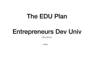 The EDU Plan
Entrepreneurs Dev Univ
EDU is the Core
revised
 