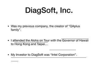 DiagSoft, Inc.
• Was my previous company, the creator of “QAplus
family”.
• I attended the Aloha on Tour with the Governor of Hawaii
to Hong Kong and Taipei…
• My Investor to DiagSoft was “Intel Corporation”.
 