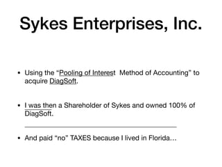 Sykes Enterprises, Inc.
• Using the “Pooling of Interest Method of Accounting” to
acquire DiagSoft.
• I was then a Shareholder of Sykes and owned 100% of
DiagSoft.
• And paid “no” TAXES because I lived in Florida…
 