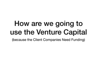 How are we going to
use the Venture Capital
(because the Client Companies Need Funding)
 