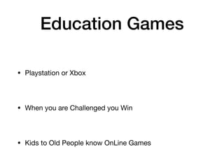 Education Games
• Playstation or Xbox
• When you are Challenged you Win
• Kids to Old People know OnLine Games
 