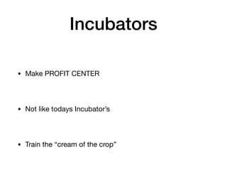 Incubators
• Make PROFIT CENTER
• Not like todays Incubator’s
• Train the “cream of the crop”
 