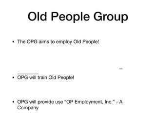 Old People Group
• The OPG aims to employ Old People!
• OPG will train Old People!
• OPG will provide use “OP Employment, Inc.” - A
Company
 