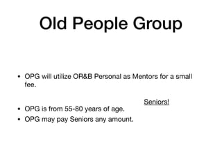 Old People Group
• OPG will utilize OR&B Personal as Mentors for a small
fee.
• OPG is from 55-80 years of age.
Seniors!
• OPG may pay Seniors any amount.
 