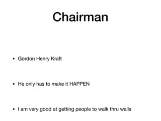 Chairman
• Gordon Henry Kraft
• He only has to make it HAPPEN
• I am very good at getting people to walk thru walls
 