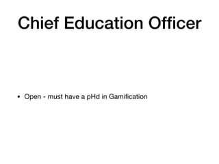 Chief Education Officer
• Open - must have a pHd in Gamification
 