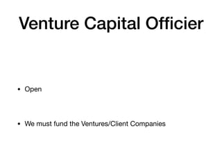 Venture Capital Officier
• Open
• We must fund the Ventures/Client Companies
 
