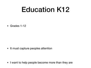 Education K12
• Grades 1-12
• It must capture peoples attention
• I want to help people become more than they are
 