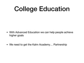 College Education
• With Advanced Education we can help people achieve
higher goals
• We need to get the Kahn Academy… Partnership
 