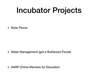 Incubator Projects
• Solar Power
• Water Management (got a Bulldozer) Floods
• AARP Online Mentors for Education
 