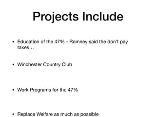 Projects Include
• Education of the 47% - Romney said the don’t pay
taxes…
• Winchester Country Club
• Work Programs for the 47%
• Replace Welfare as much as possible
 