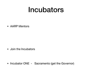 Incubators
• AARP Mentors
• Join the Incubators
• Incubator ONE - Sacramento (get the Governor)
 