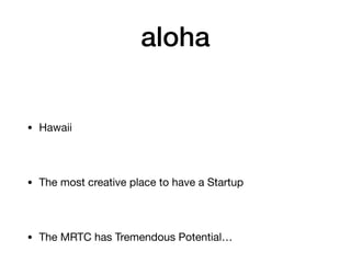 aloha
• Hawaii
• The most creative place to have a Startup
• The MRTC has Tremendous Potential…
 