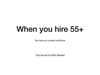 When you hire 55+
You have an unused workforce
That has all the Skills Needed
 