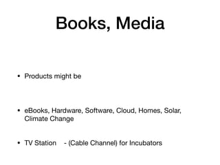 Books, Media
• Products might be
• eBooks, Hardware, Software, Cloud, Homes, Solar,
Climate Change
• TV Station - (Cable Channel) for Incubators
 