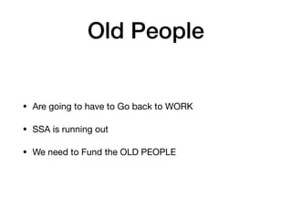 Old People
• Are going to have to Go back to WORK
• SSA is running out
• We need to Fund the OLD PEOPLE
 