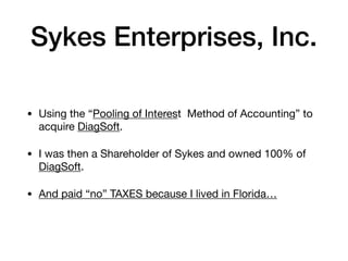 Sykes Enterprises, Inc.
• Using the “Pooling of Interest Method of Accounting” to
acquire DiagSoft.

• I was then a Shareholder of Sykes and owned 100% of
DiagSoft.

• And paid “no” TAXES because I lived in Florida…
 
