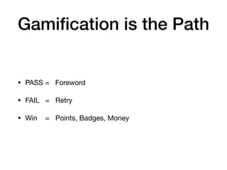 Gamiﬁcation is the Path
• PASS = Foreword

• FAIL = Retry

• Win = Points, Badges, Money
 