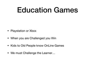 Education Games
• Playstation or Xbox

• When you are Challenged you Win

• Kids to Old People know OnLine Games

• We must Challenge the Learner…
 