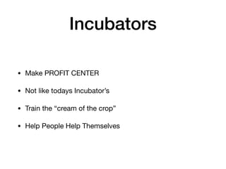 Incubators
• Make PROFIT CENTER

• Not like todays Incubator’s

• Train the “cream of the crop”

• Help People Help Themselves
 