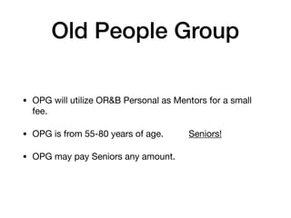 Old People Group
• OPG will utilize OR&B Personal as Mentors for a small
fee.

• OPG is from 55-80 years of age. Seniors!

• OPG may pay Seniors any amount.
 