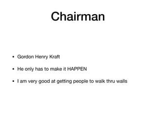 Chairman
• Gordon Henry Kraft

• He only has to make it HAPPEN

• I am very good at getting people to walk thru walls
 