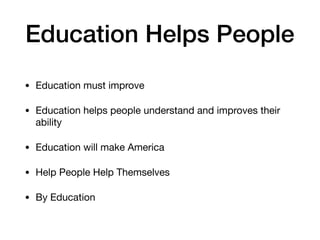 Education Helps People
• Education must improve

• Education helps people understand and improves their
ability

• Education will make America 

• Help People Help Themselves

• By Education
 