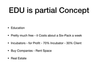 EDU is partial Concept
• Education

• Pretty much free - it Costs about a Six-Pack a week

• Incubators - for Proﬁt - 70% Incubator - 30% Client

• Buy Companies - Rent Space

• Real Estate
 