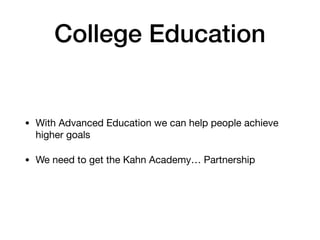 College Education
• With Advanced Education we can help people achieve
higher goals

• We need to get the Kahn Academy… Partnership
 