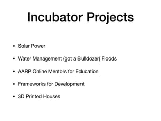 Incubator Projects
• Solar Power

• Water Management (got a Bulldozer) Floods

• AARP Online Mentors for Education

• Frameworks for Development

• 3D Printed Houses
 