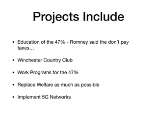 Projects Include
• Education of the 47% - Romney said the don’t pay
taxes…

• Winchester Country Club

• Work Programs for the 47%

• Replace Welfare as much as possible

• Implement 5G Networks
 