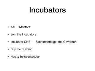Incubators
• AARP Mentors

• Join the Incubators

• Incubator ONE - Sacramento (get the Governor)

• Buy the Building

• Has to be spectacular
 