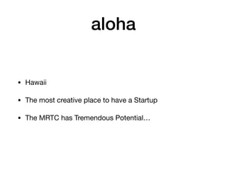 aloha
• Hawaii

• The most creative place to have a Startup

• The MRTC has Tremendous Potential…
 