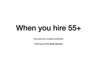 When you hire 55+
You have an unused workforce

That has all the Skills Needed
 