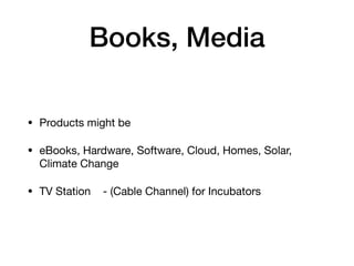 Books, Media
• Products might be 

• eBooks, Hardware, Software, Cloud, Homes, Solar,
Climate Change

• TV Station - (Cable Channel) for Incubators
 