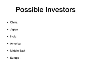 Possible Investors
• China

• Japan

• India

• America

• Middle East

• Europe
 