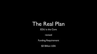 The Real Plan
EDU is the Core
revised
Funding Requirement
$3 Billion USA
 