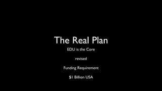 The Real Plan
EDU is the Core
revised
Funding Requirement
$1 Billion USA
 
