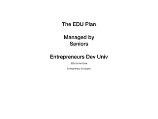The EDU Plan
Managed by
Seniors
Entrepreneurs Dev Univ
EDU is the Core

Entrepreneur Incubator

 