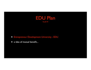 EDU Plan
                                 by gkraft




•   Entrepreneur Development University - EDU

•   a idea of mutual beneﬁt...
 